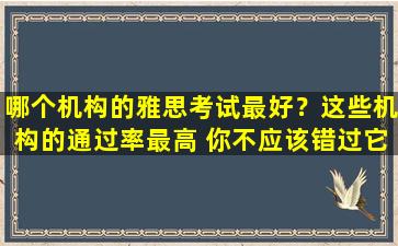 哪个机构的雅思考试最好？这些机构的通过率最高 你不应该错过它们！